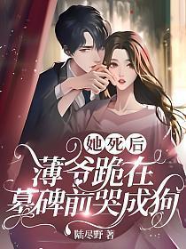 她死后薄爷跪在墓碑前哭成狗全集